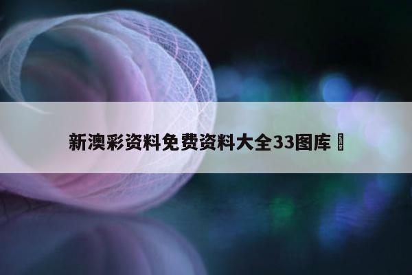 新澳彩资料免费资料大全33图库	
