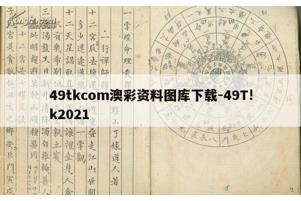 49tkcom澳彩资料图库下载-49T!k2021