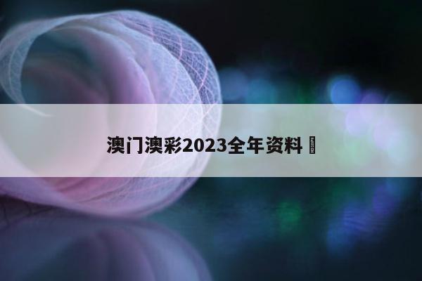 澳门澳彩2023全年资料	