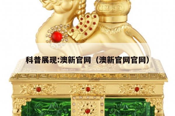 科普展现:澳新官网（澳新官网官网）