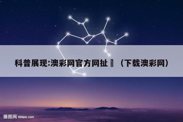 科普展现:澳彩网官方网扯	（下载澳彩网）